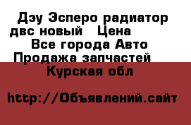 Дэу Эсперо радиатор двс новый › Цена ­ 2 300 - Все города Авто » Продажа запчастей   . Курская обл.